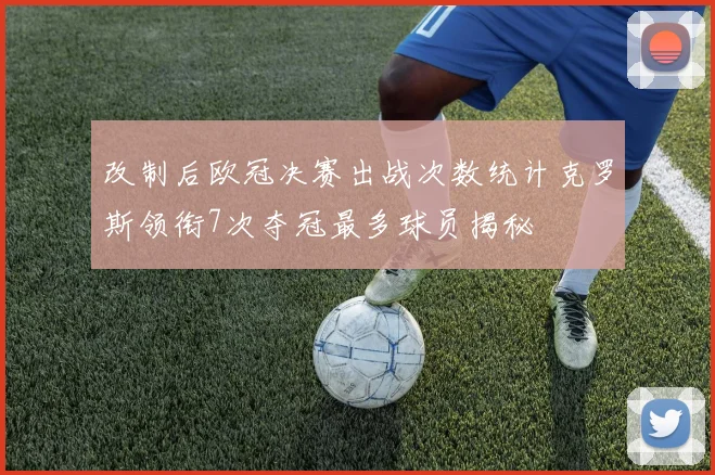 改制后欧冠决赛出战次数统计克罗斯领衔7次夺冠最多球员揭秘