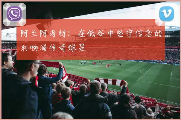 阿兰阿考特：在低谷中坚守信念的利物浦传奇球星