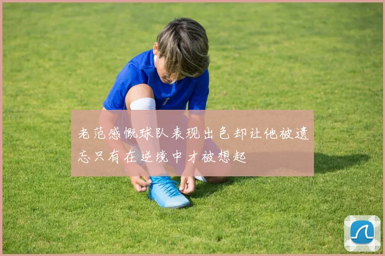 老范感慨球队表现出色却让他被遗忘只有在逆境中才被想起