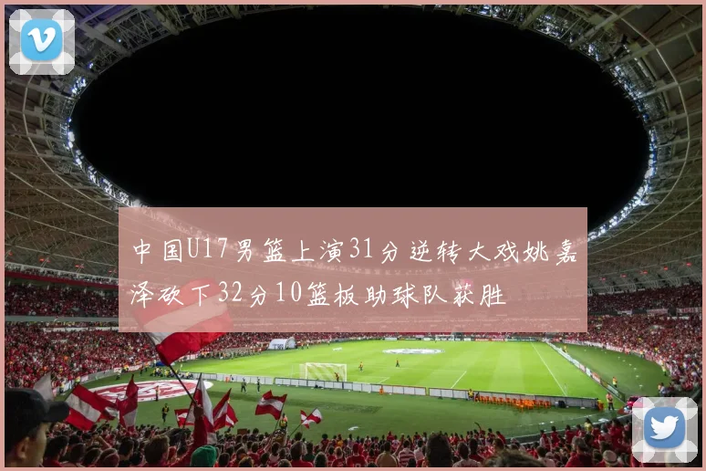 中国U17男篮上演31分逆转大戏姚嘉泽砍下32分10篮板助球队获胜