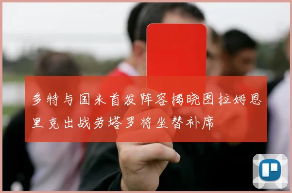 多特与国米首发阵容揭晓图拉姆恩里克出战劳塔罗将坐替补席