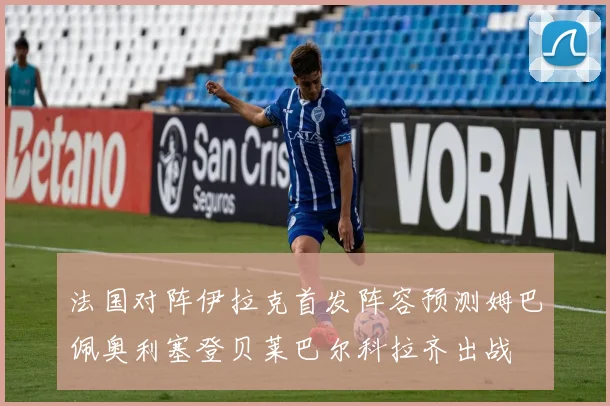 法国对阵伊拉克首发阵容预测姆巴佩奥利塞登贝莱巴尔科拉齐出战