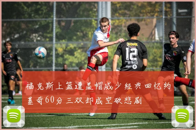 福克斯上篮遭盖帽威少经典回忆约基奇60分三双却成空砍悲剧