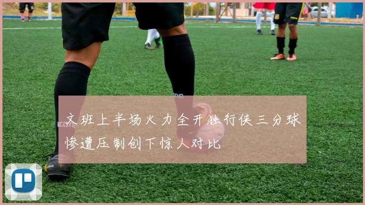 文班上半场火力全开独行侠三分球惨遭压制创下惊人对比