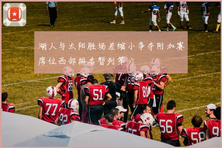 湖人与太阳胜场差缩小争夺附加赛席位西部排名暂列第六