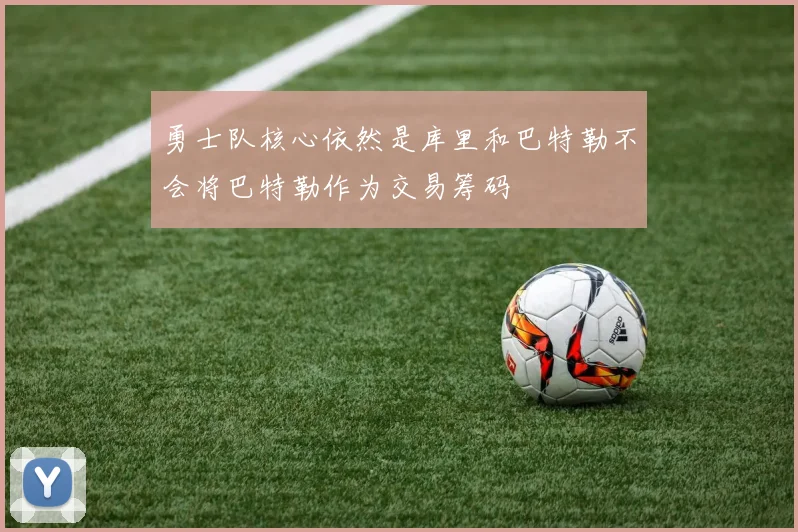 勇士队核心依然是库里和巴特勒不会将巴特勒作为交易筹码