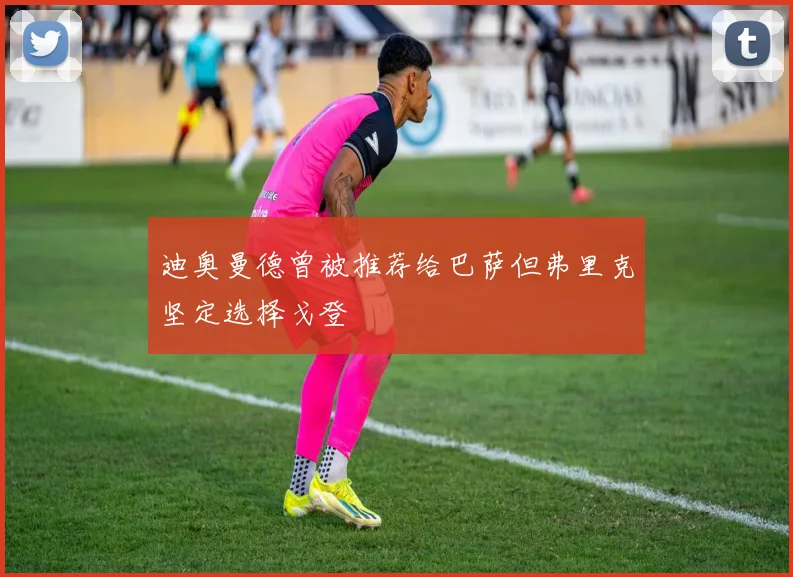 迪奥曼德曾被推荐给巴萨但弗里克坚定选择戈登