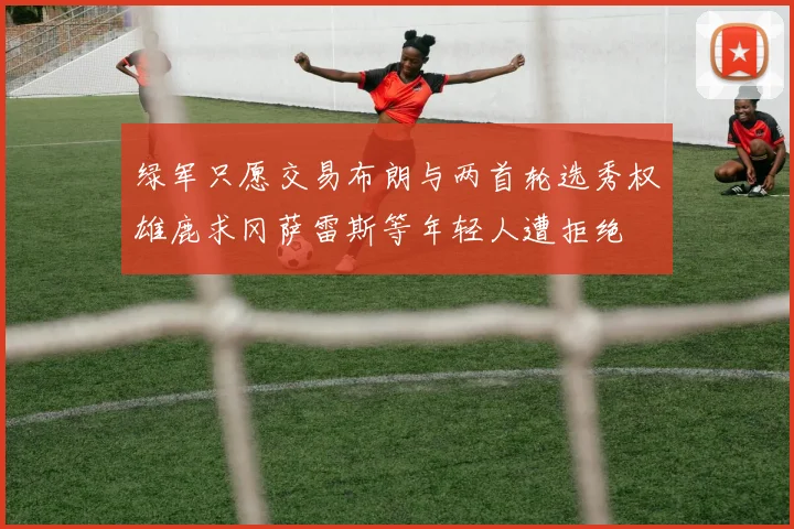 绿军只愿交易布朗与两首轮选秀权雄鹿求冈萨雷斯等年轻人遭拒绝