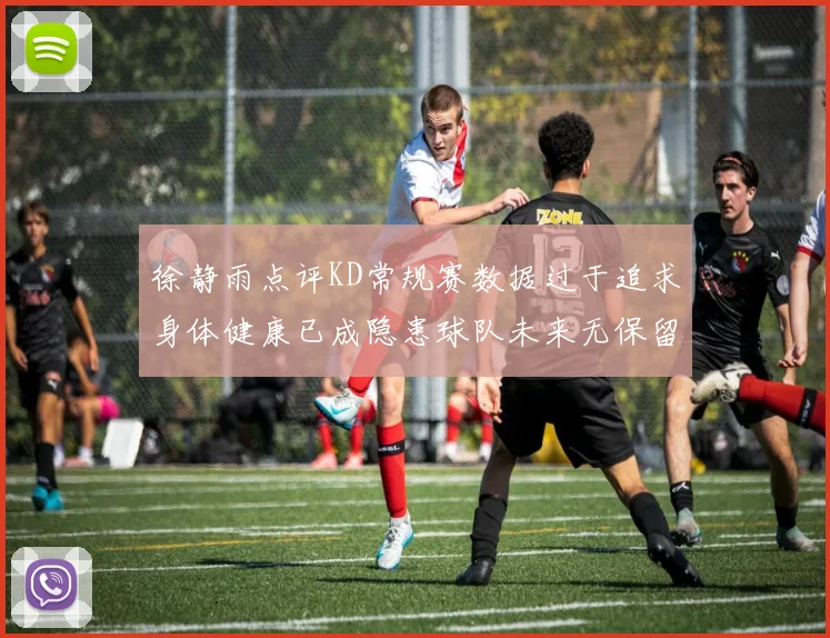 徐静雨点评KD常规赛数据过于追求身体健康已成隐患球队未来无保留意义