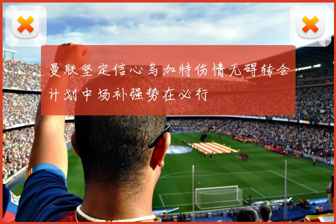 曼联坚定信心乌加特伤情无碍转会计划中场补强势在必行
