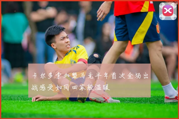 卡尔多索加盟马竞半年首次全场出战感受如同回家般温暖