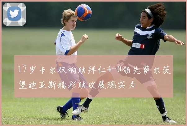 17岁卡尔双响助拜仁4-0领先萨尔茨堡迪亚斯精彩助攻展现实力