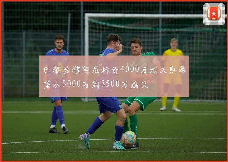 巴黎为穆阿尼标价4000万尤文则希望以3000万到3500万成交