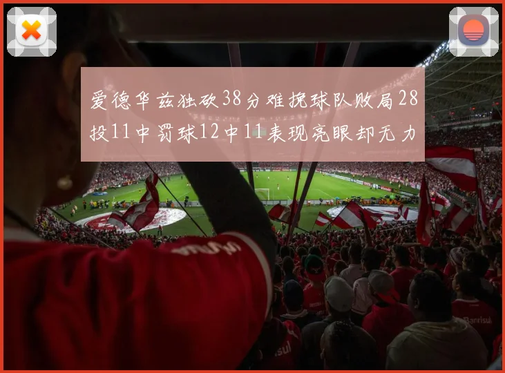 爱德华兹独砍38分难挽球队败局28投11中罚球12中11表现亮眼却无力回天