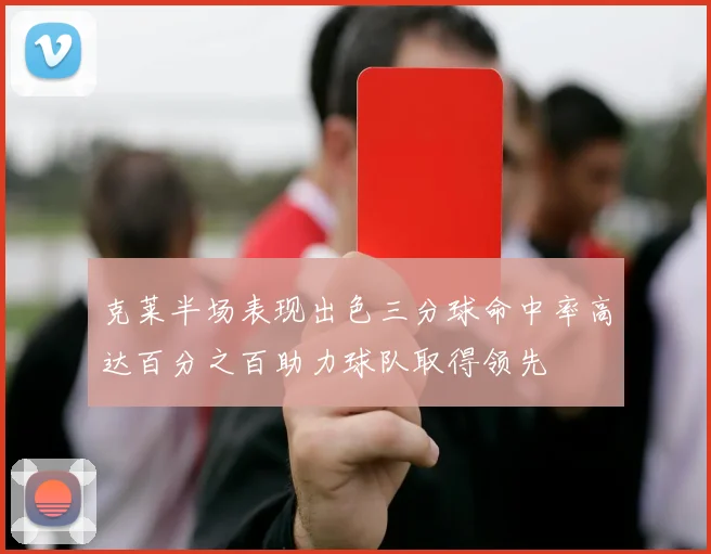 克莱半场表现出色三分球命中率高达百分之百助力球队取得领先