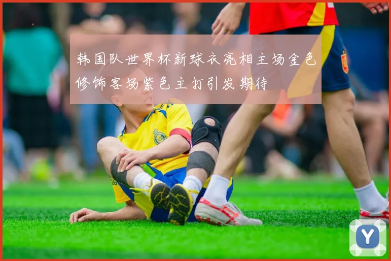 韩国队世界杯新球衣亮相主场金色修饰客场紫色主打引发期待