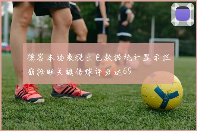 德容本场表现出色数据统计显示拦截抢断关键传球评分达69