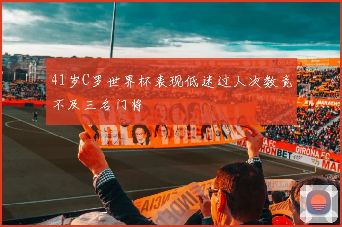 41岁C罗世界杯表现低迷过人次数竟不及三名门将