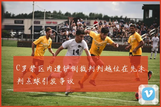 C罗禁区内遭铲倒裁判判越位在先未判点球引发争议
