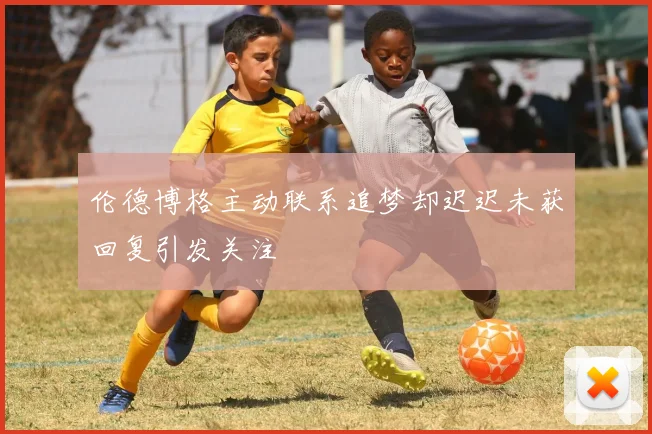 伦德博格主动联系追梦却迟迟未获回复引发关注