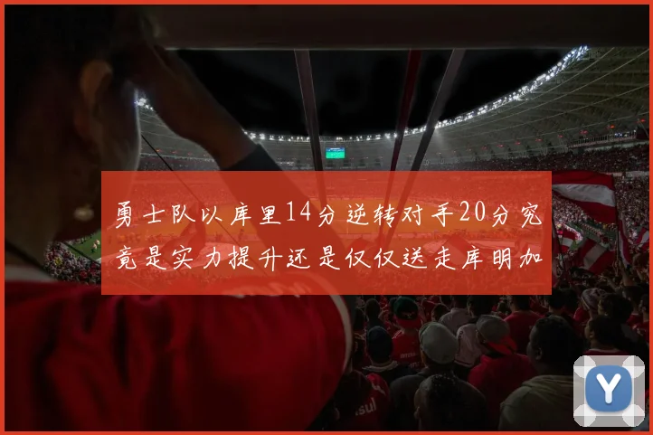 勇士队以库里14分逆转对手20分究竟是实力提升还是仅仅送走库明加的结果
