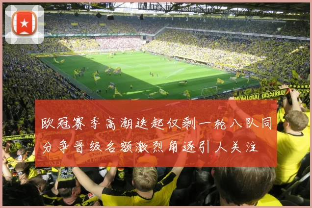 欧冠赛季高潮迭起仅剩一轮八队同分争晋级名额激烈角逐引人关注